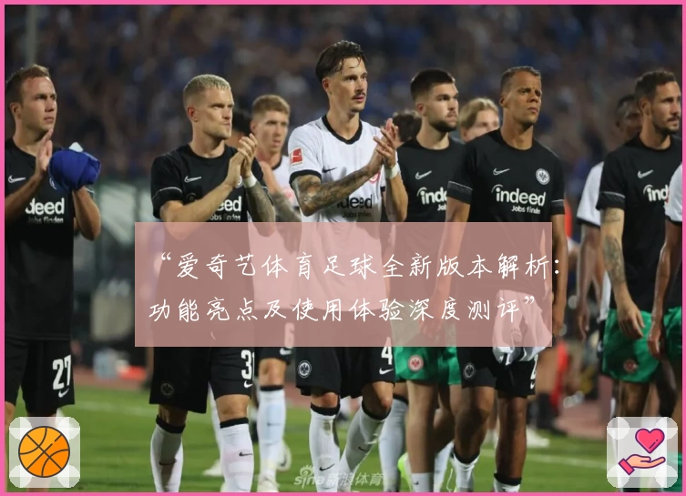 “爱奇艺体育足球全新版本解析：功能亮点及使用体验深度测评”