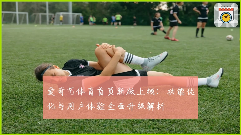爱奇艺体育首页新版上线：功能优化与用户体验全面升级解析
