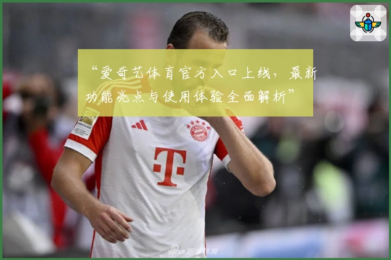 “爱奇艺体育官方入口上线，最新功能亮点与使用体验全面解析”