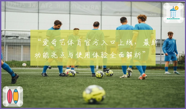 “爱奇艺体育官方入口上线，最新功能亮点与使用体验全面解析”