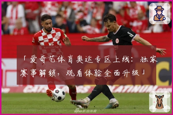 「爱奇艺体育奥运专区上线：独家赛事解锁，观看体验全面升级」