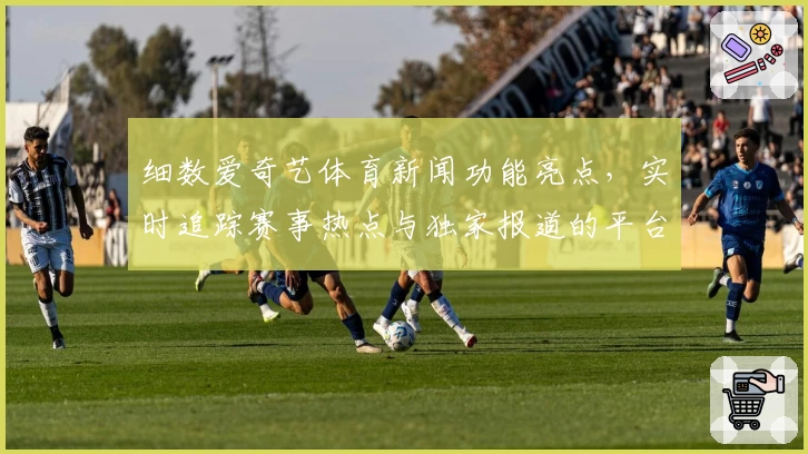 细数爱奇艺体育新闻功能亮点，实时追踪赛事热点与独家报道的平台
