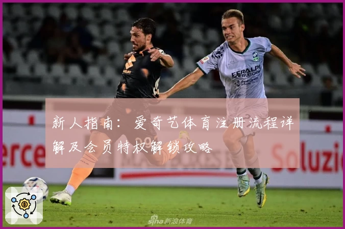 新人指南：爱奇艺体育注册流程详解及会员特权解锁攻略