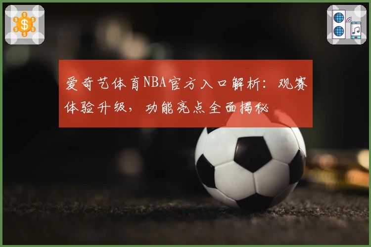 爱奇艺体育NBA官方入口解析：观赛体验升级，功能亮点全面揭秘