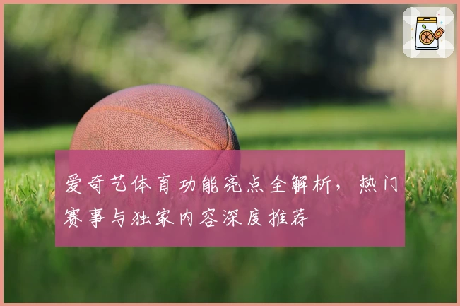 爱奇艺体育功能亮点全解析，热门赛事与独家内容深度推荐