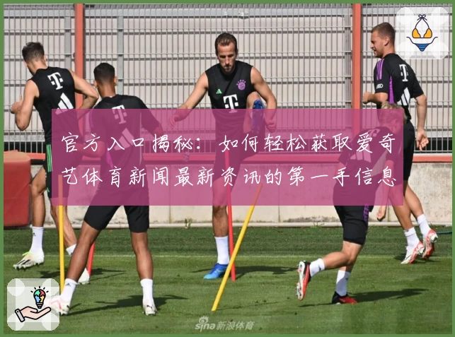官方入口揭秘：如何轻松获取爱奇艺体育新闻最新资讯的第一手信息