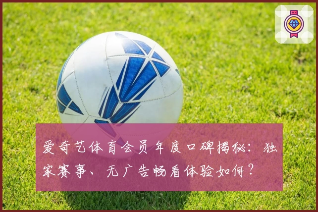 爱奇艺体育会员年度口碑揭秘:独家赛事、无广告畅看体验如何?