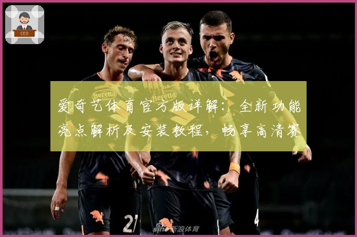 爱奇艺体育官方版详解：全新功能亮点解析及安装教程，畅享高清赛事体验