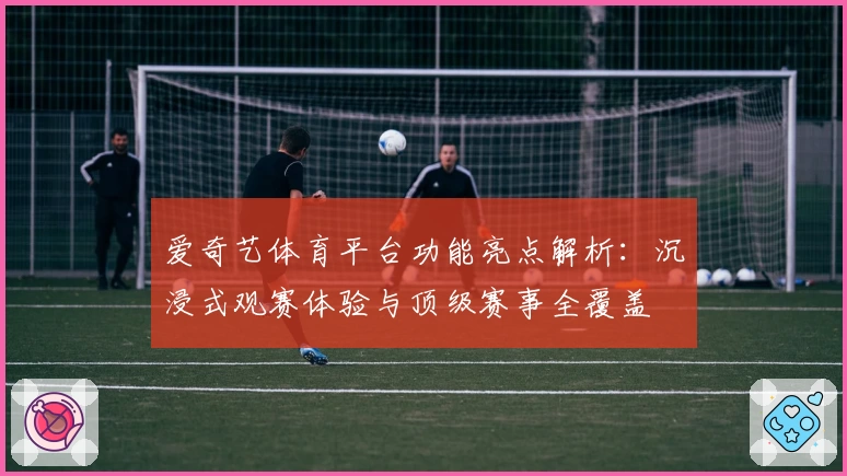 爱奇艺体育平台功能亮点解析：沉浸式观赛体验与顶级赛事全覆盖