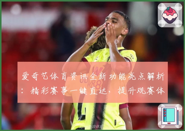 爱奇艺体育资讯全新功能亮点解析：精彩赛事一键直达，提升观赛体验