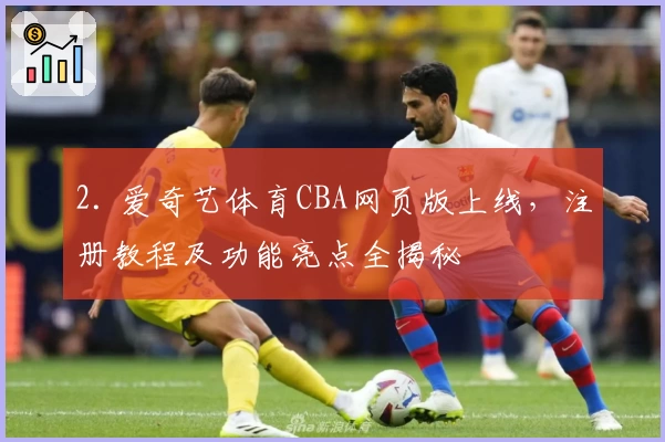 2. 爱奇艺体育CBA网页版上线，注册教程及功能亮点全揭秘