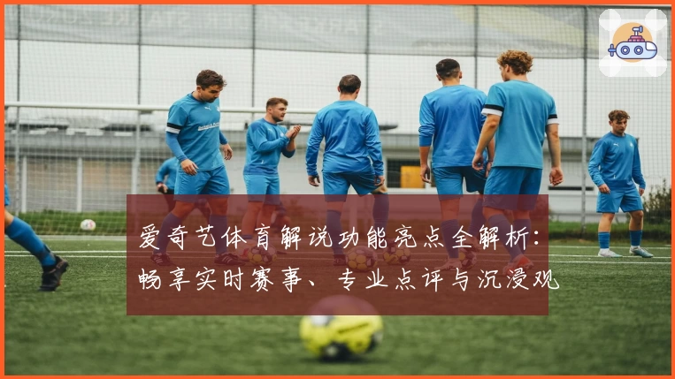 爱奇艺体育解说功能亮点全解析：畅享实时赛事、专业点评与沉浸观赛体验