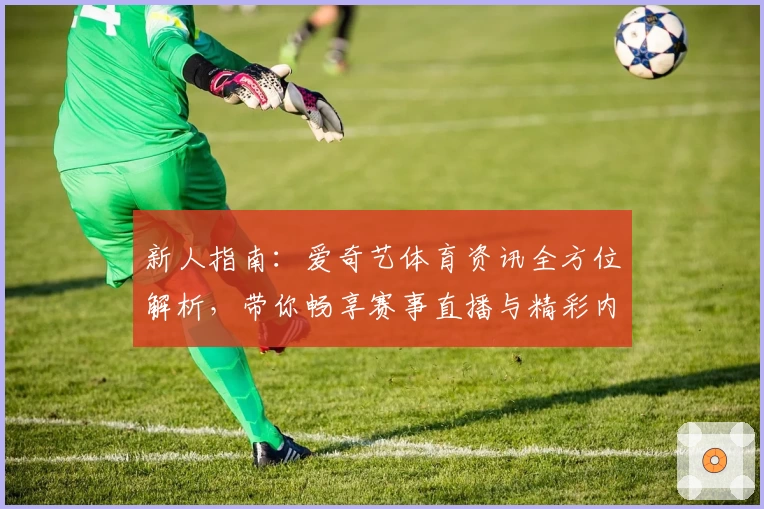 新人指南:爱奇艺体育资讯全方位解析,带你畅享赛事直播与精彩内容