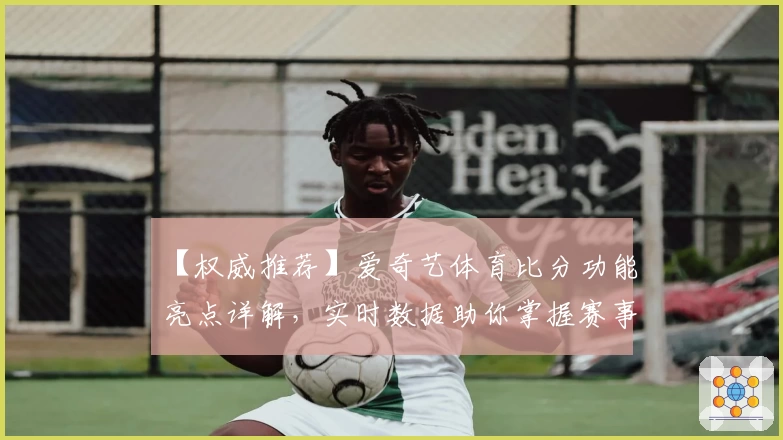 【权威推荐】爱奇艺体育比分功能亮点详解，实时数据助你掌握赛事脉搏