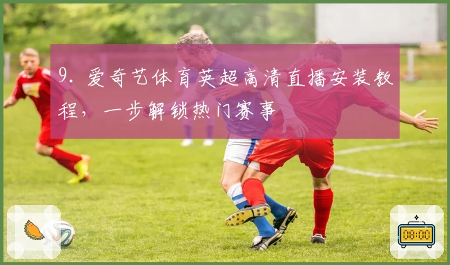 9. 爱奇艺体育英超高清直播安装教程，一步解锁热门赛事