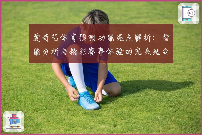 爱奇艺体育预测功能亮点解析:智能分析与精彩赛事体验的完美结合