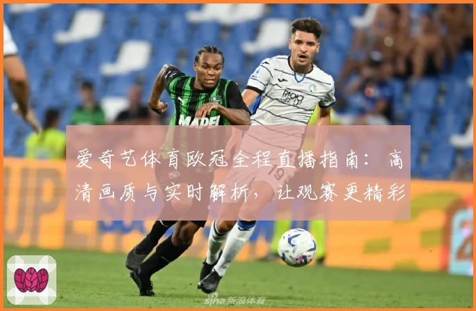 爱奇艺体育欧冠全程直播指南：高清画质与实时解析，让观赛更精彩