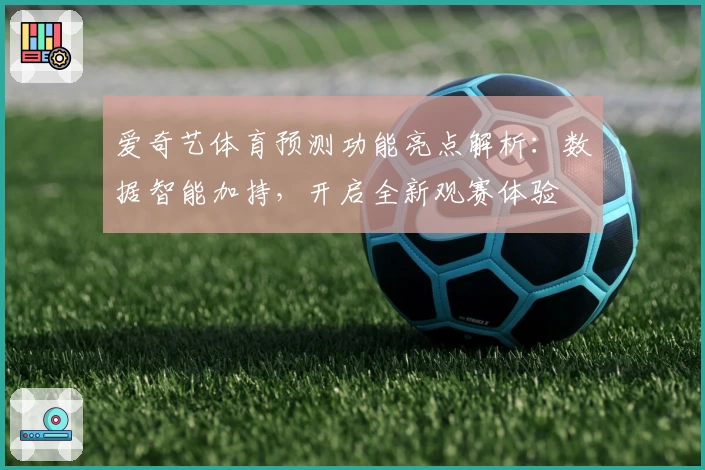 爱奇艺体育预测功能亮点解析：数据智能加持，开启全新观赛体验