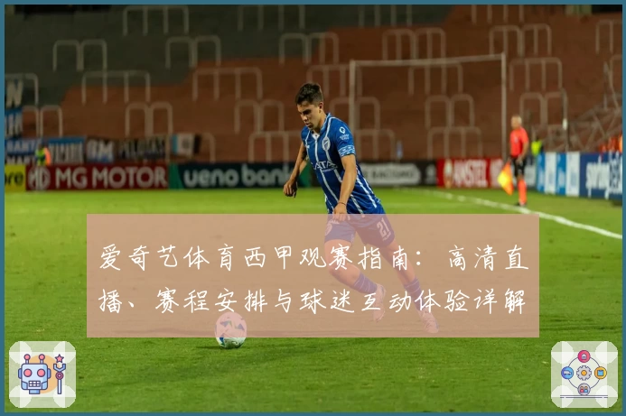 爱奇艺体育西甲观赛指南：高清直播、赛程安排与球迷互动体验详解