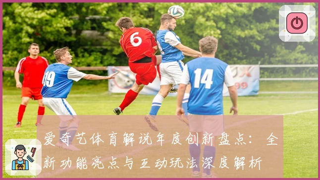 爱奇艺体育解说年度创新盘点：全新功能亮点与互动玩法深度解析