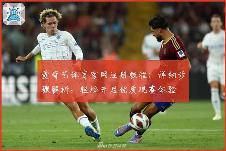 爱奇艺体育官网注册教程:详细步骤解析,轻松开启优质观赛体验