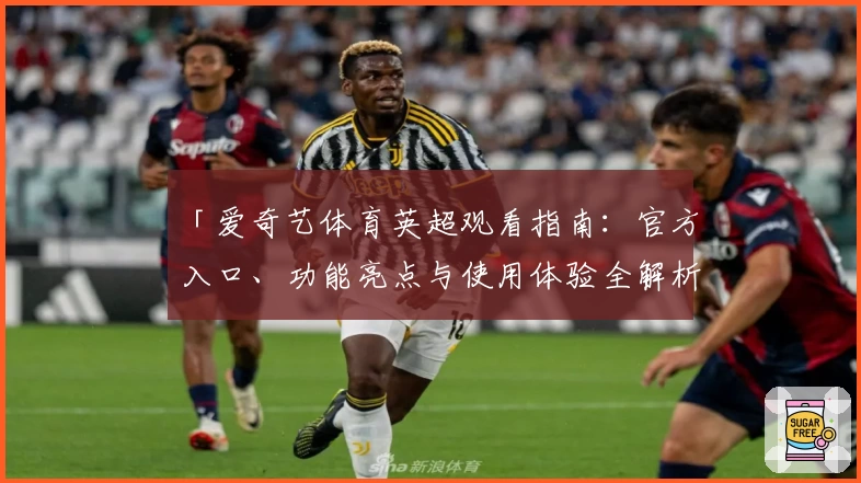 「爱奇艺体育英超观看指南：官方入口、功能亮点与使用体验全解析」