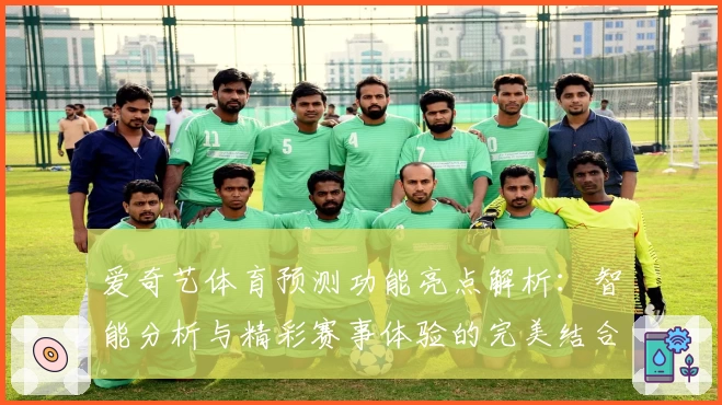爱奇艺体育预测功能亮点解析：智能分析与精彩赛事体验的完美结合