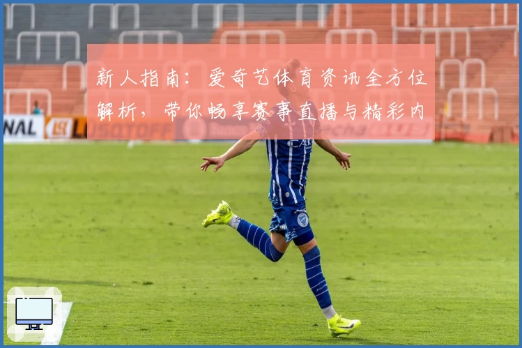 新人指南：爱奇艺体育资讯全方位解析，带你畅享赛事直播与精彩内容