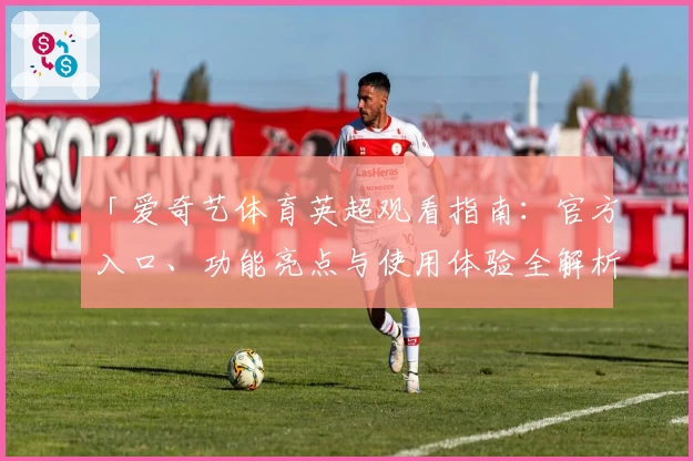 「爱奇艺体育英超观看指南：官方入口、功能亮点与使用体验全解析」