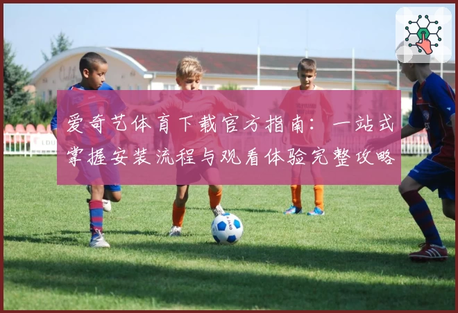 爱奇艺体育下载官方指南：一站式掌握安装流程与观看体验完整攻略