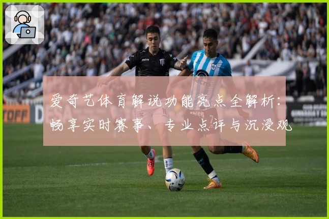 爱奇艺体育解说功能亮点全解析：畅享实时赛事、专业点评与沉浸观赛体验