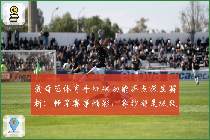 爱奇艺体育手机端功能亮点深度解析：畅享赛事精彩，每秒都是极致体验