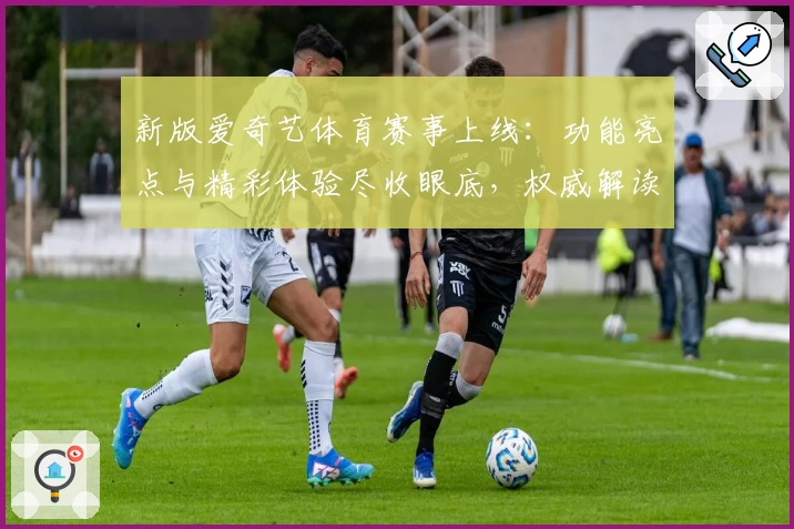 新版爱奇艺体育赛事上线：功能亮点与精彩体验尽收眼底，权威解读多维度观看方式