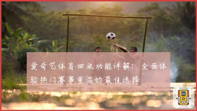 爱奇艺体育回放功能详解：全面体验热门赛事重温的最佳选择