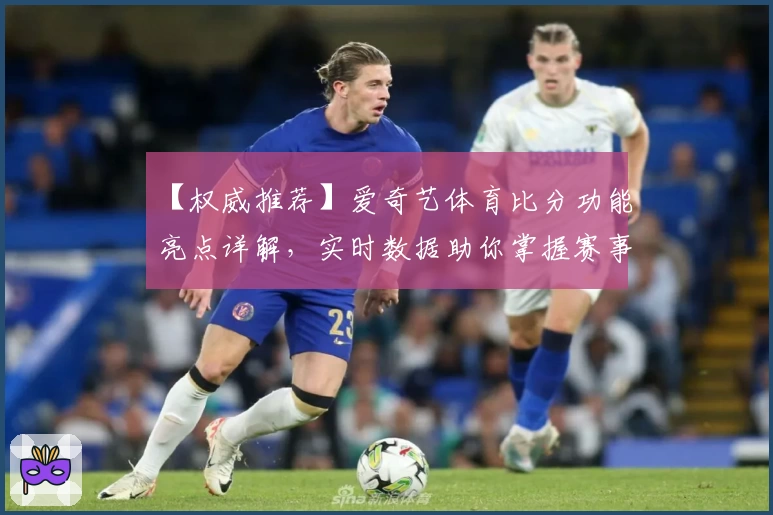 【权威推荐】爱奇艺体育比分功能亮点详解，实时数据助你掌握赛事脉搏