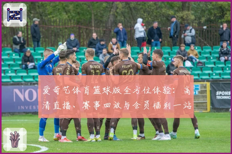 爱奇艺体育篮球版全方位体验：高清直播、赛事回放与会员福利一站解锁
