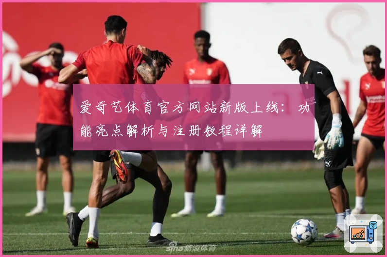 爱奇艺体育官方网站新版上线：功能亮点解析与注册教程详解