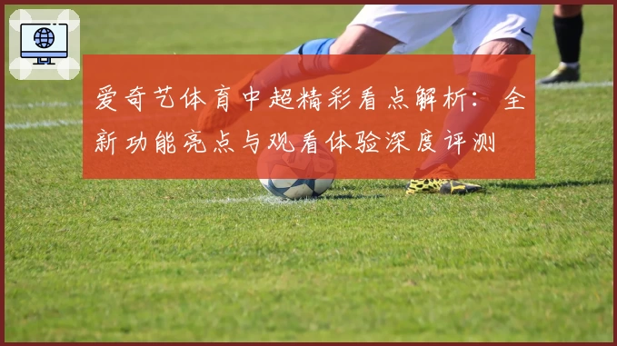 爱奇艺体育中超精彩看点解析：全新功能亮点与观看体验深度评测