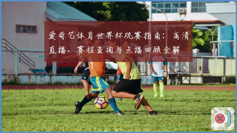 爱奇艺体育世界杯观赛指南:高清直播、赛程查询与点播回顾全解