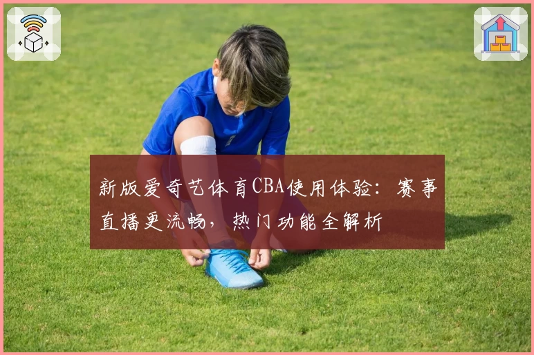 新版爱奇艺体育CBA使用体验：赛事直播更流畅，热门功能全解析