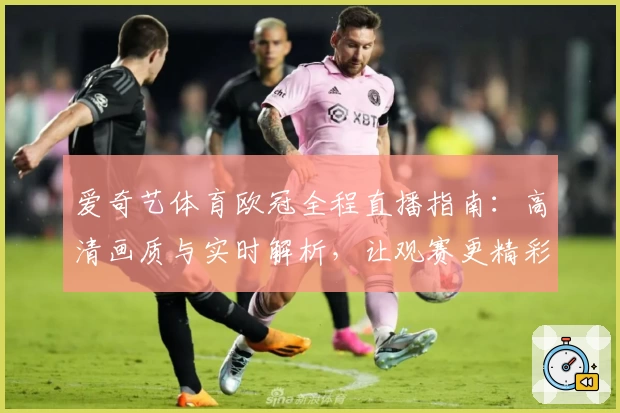 爱奇艺体育欧冠全程直播指南：高清画质与实时解析，让观赛更精彩