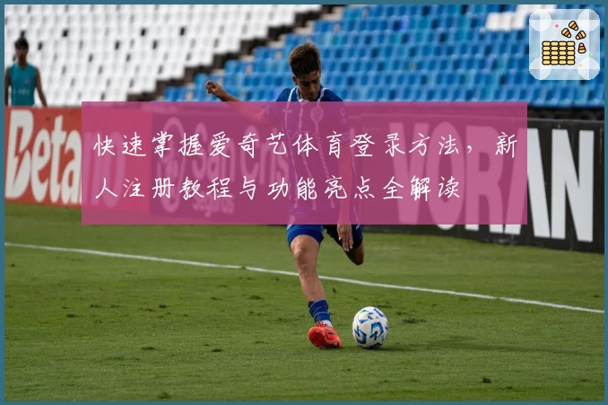 快速掌握爱奇艺体育登录方法，新人注册教程与功能亮点全解读