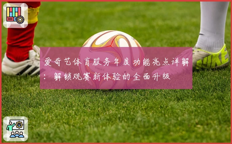 爱奇艺体育服务年度功能亮点详解：解锁观赛新体验的全面升级