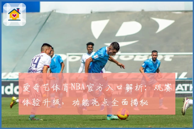 爱奇艺体育NBA官方入口解析：观赛体验升级，功能亮点全面揭秘