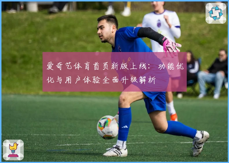 爱奇艺体育首页新版上线：功能优化与用户体验全面升级解析