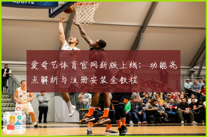 爱奇艺体育官网新版上线：功能亮点解析与注册安装全教程