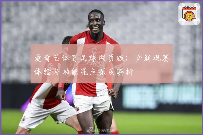 爱奇艺体育足球网页版:全新观赛体验与功能亮点深度解析