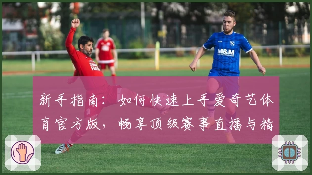 新手指南：如何快速上手爱奇艺体育官方版，畅享顶级赛事直播与精彩体育内容