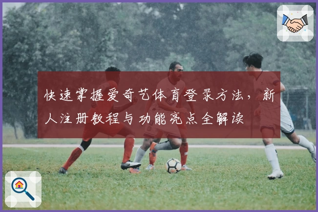 快速掌握爱奇艺体育登录方法，新人注册教程与功能亮点全解读