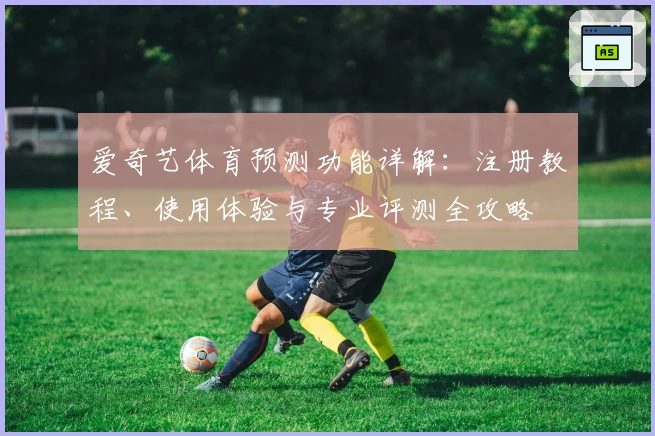 爱奇艺体育预测功能详解：注册教程、使用体验与专业评测全攻略